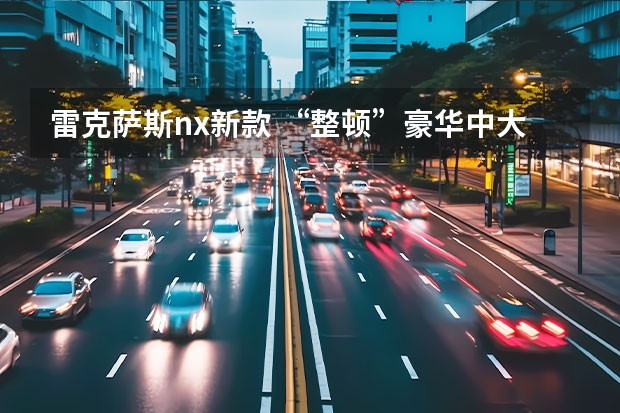 雷克萨斯nx新款 “整顿”豪华中大型SUV市场 雷克萨斯TX详细解析