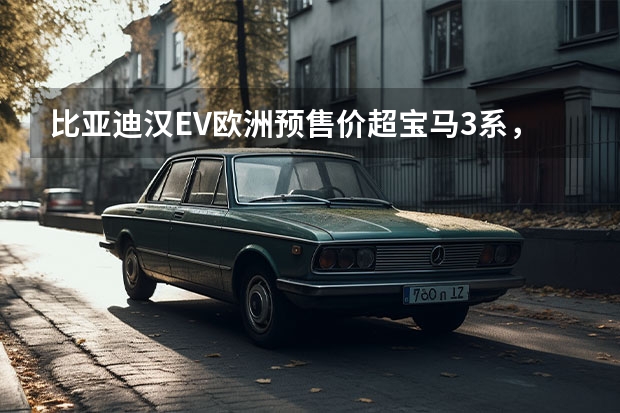 比亚迪汉EV欧洲预售价超宝马3系，国内售价会是多少？