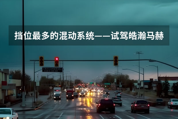 挡位最多的混动系统——试驾皓瀚·马赫电混DH-i（将混动变速器技术玩出新高度 试驾东风风神皓瀚DH-i）