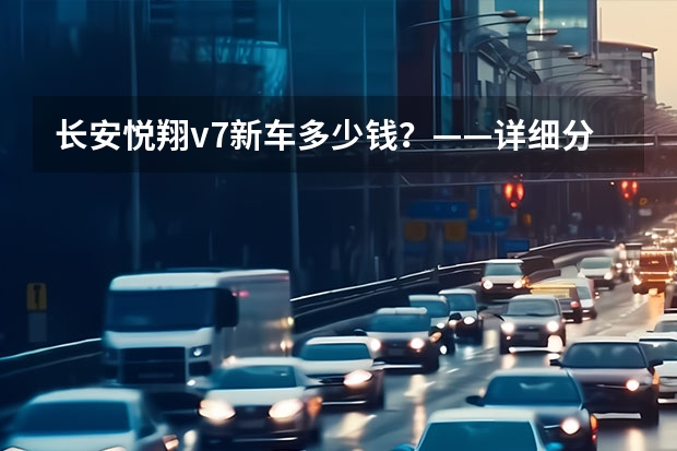 长安悦翔v7新车多少钱？——详细分析