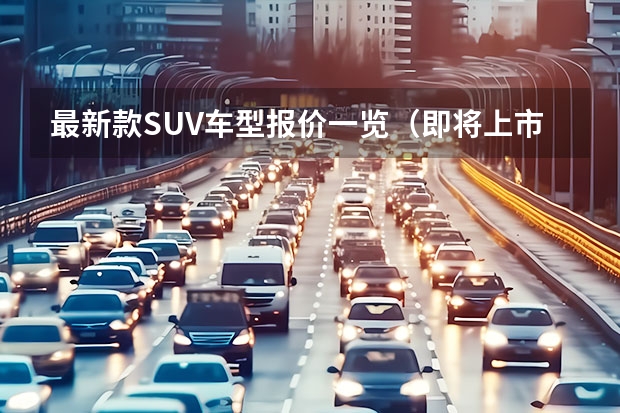 最新款SUV车型报价一览（即将上市的新车suv）