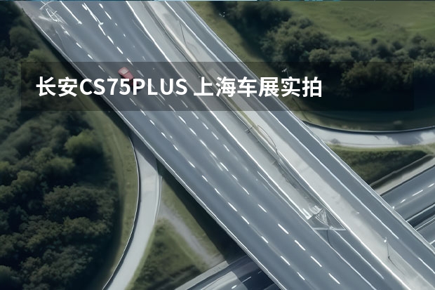 长安CS75PLUS 上海车展实拍：智能配置升级