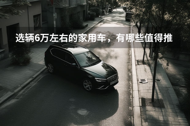 选辆6万左右的家用车，有哪些值得推荐的车型？