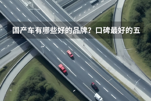 国产车有哪些好的品牌？口碑最好的五款国产汽车是啥？