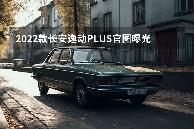 2022款长安逸动PLUS官图曝光 实拍长安欧尚X7