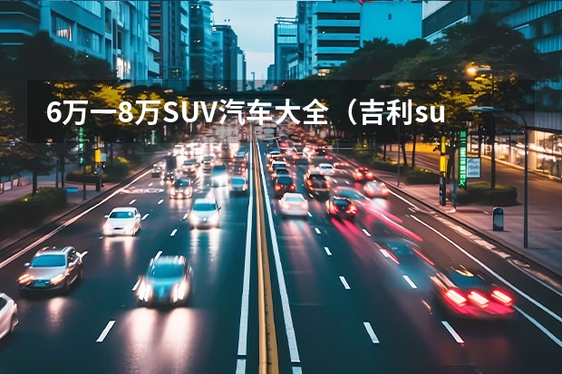 6万一8万SUV汽车大全（吉利suv汽车大全 ？）