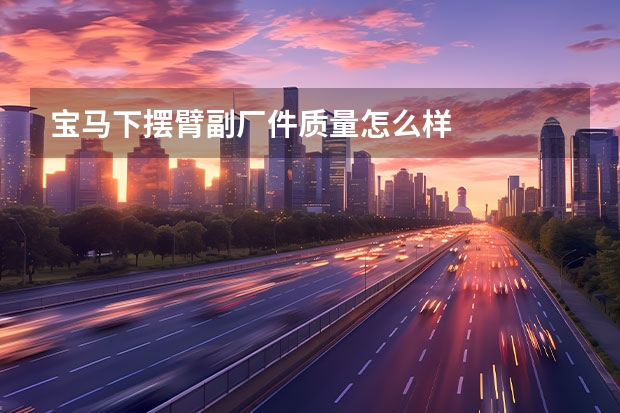宝马下摆臂副厂件质量怎么样