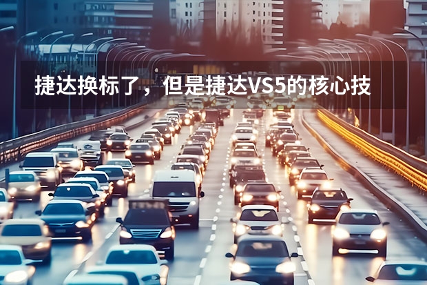 捷达换标了，但是捷达VS5的核心技术未曾发生改变（实现超越普通合资车的国产车）