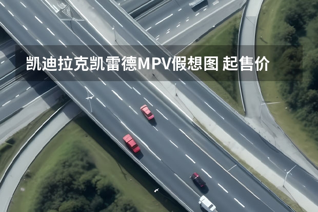 凯迪拉克凯雷德MPV假想图 起售价38.9万元/9月起接受预订