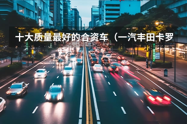 十大质量最好的合资车（一汽丰田卡罗拉一汽还是广汽）