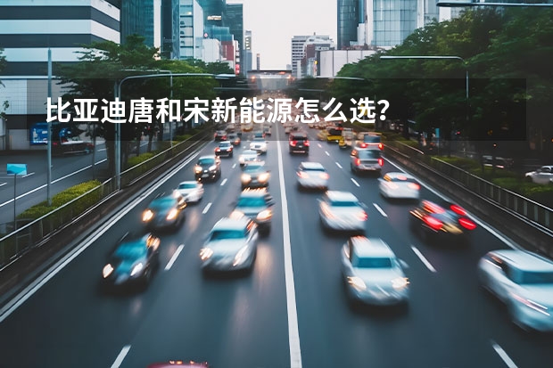 比亚迪唐和宋新能源怎么选？