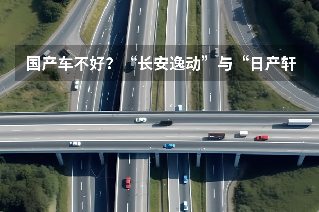 国产车不好？“长安逸动”与“日产轩逸”对比，差距不大！（国产车提供的质保，比合资车还要久）