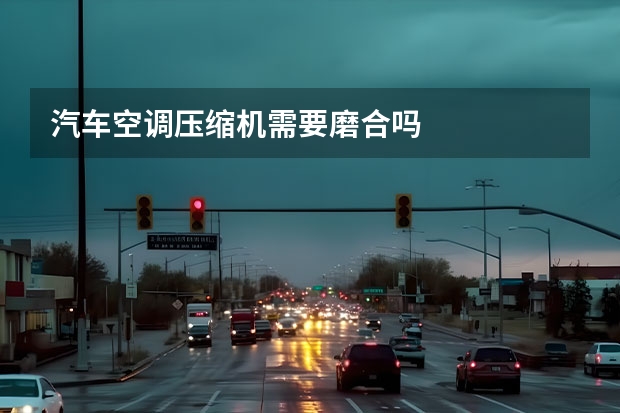 汽车空调压缩机需要磨合吗
