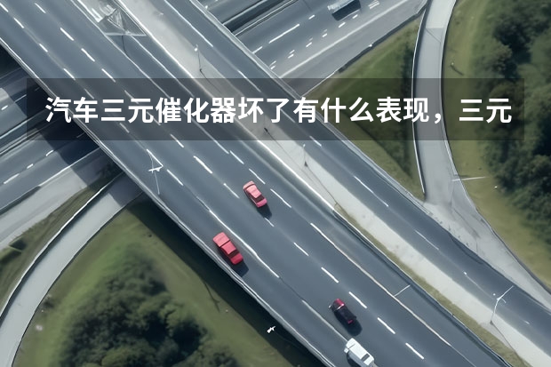 汽车三元催化器坏了有什么表现，三元催化器多少年一换