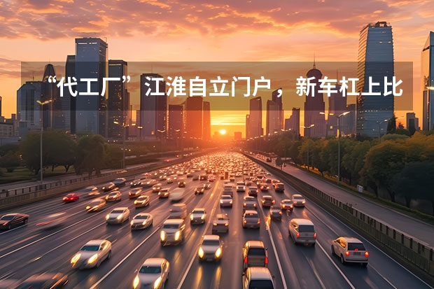 “代工厂”江淮自立门户，新车杠上比亚迪，开局即败局！ 9.79万元起售，江淮钇为3能撬动10万级小型车市场？