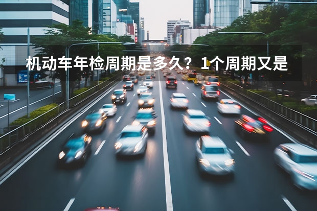 机动车年检周期是多久？1个周期又是怎么算的呢？