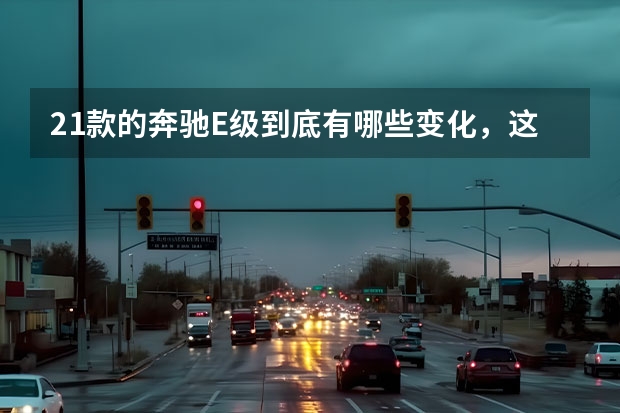 21款的奔驰E级到底有哪些变化，这里详详细细告诉你