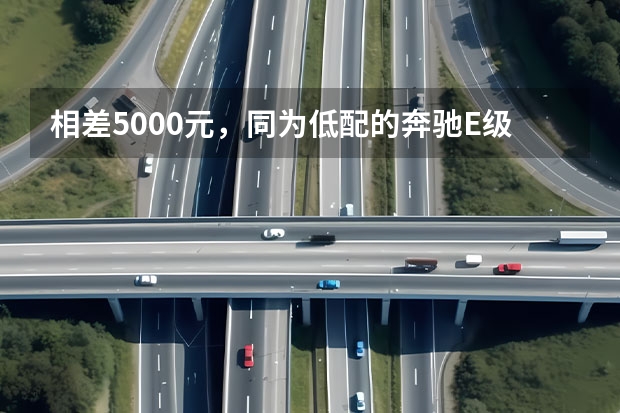 相差5000元，同为低配的奔驰E级进口版和国产版，该如何选？