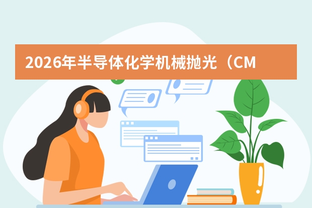 2026年半导体化学机械抛光（CMP）抛光液、抛光垫与纳米级表面平坦化分析