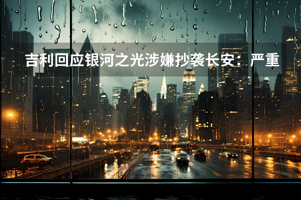 吉利回应银河之光涉嫌抄袭长安：严重失实、毫无根据 广州车展探馆：长安欧尚X5实车曝光