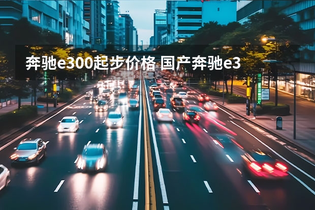 奔驰e300起步价格 国产奔驰e300报价