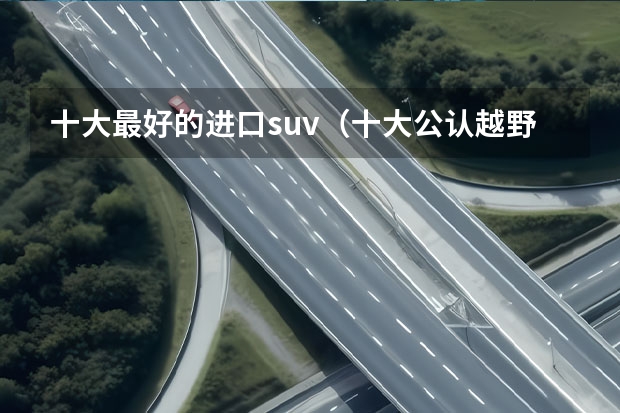 十大最好的进口suv（十大公认越野性最强suv排名）