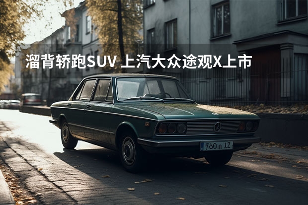 溜背轿跑SUV 上汽大众途观X上市：24.59万起（30万以内的suv推荐）