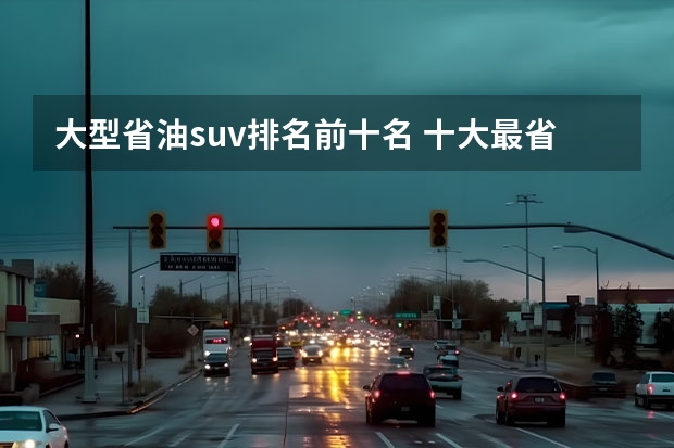 大型省油suv排名前十名 十大最省油suv排行榜