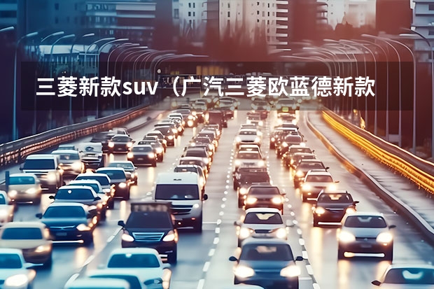 三菱新款suv（广汽三菱欧蓝德新款报价，你值得拥有的SUV）