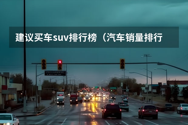 建议买车suv排行榜（汽车销量排行榜前十名）