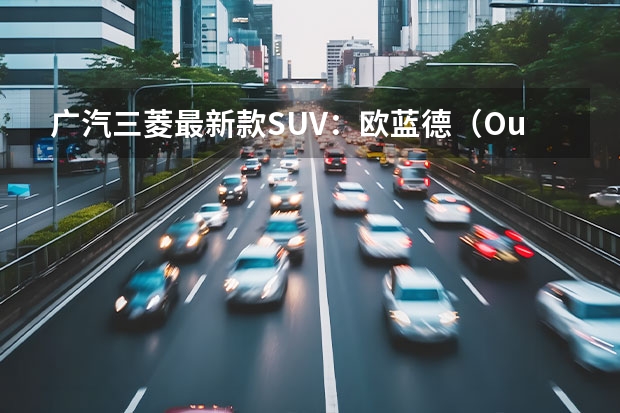 广汽三菱最新款SUV：欧蓝德（Outlander）全方位解读（广汽三菱欧蓝德官网详细介绍）