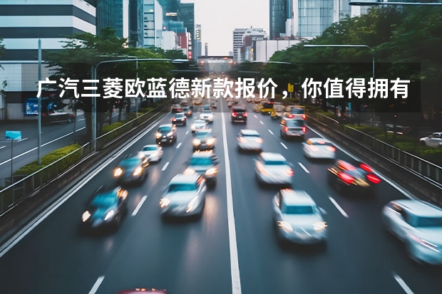 广汽三菱欧蓝德新款报价，你值得拥有的SUV（首份不俗的“电动”答卷 试驾广汽三菱阿图柯）