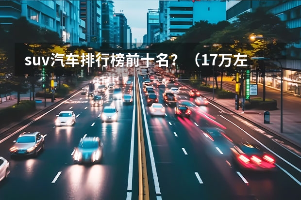 suv汽车排行榜前十名？（17万左右的suv车排行榜）