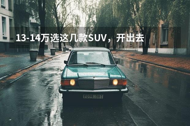 13-14万选这几款SUV，开出去不丢份！（13万左右的车排行榜suv）