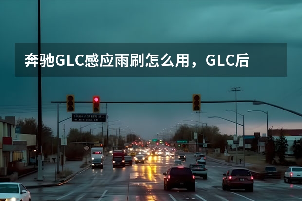奔驰GLC感应雨刷怎么用，GLC后雨刮怎么开启