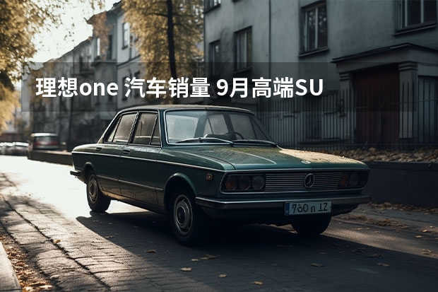 理想one 汽车销量 9月高端SUV销量前十：理想蔚来“守门员”，第一还得是奔驰