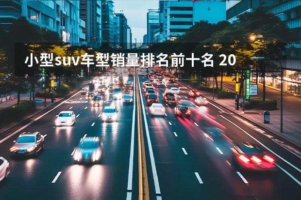 小型suv车型销量排名前十名 20万以内的suv车排行榜前十名