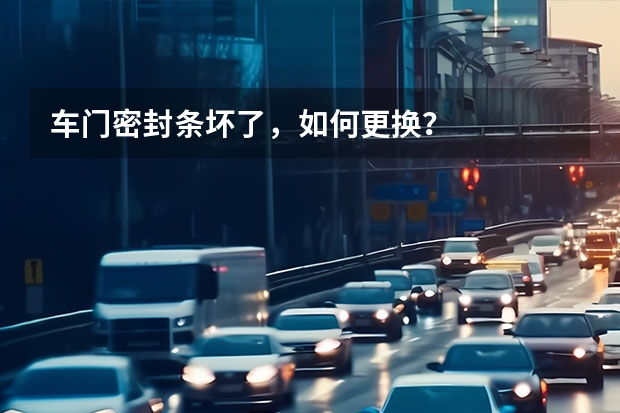 车门密封条坏了，如何更换？