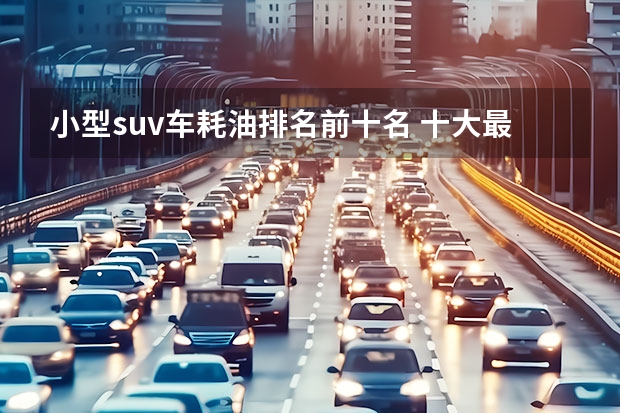 小型suv车耗油排名前十名 十大最省油的车排行榜