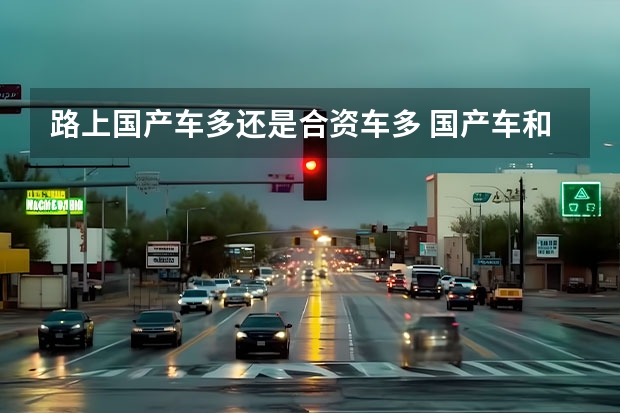路上国产车多还是合资车多 国产车和合资车哪一个销量高啊？