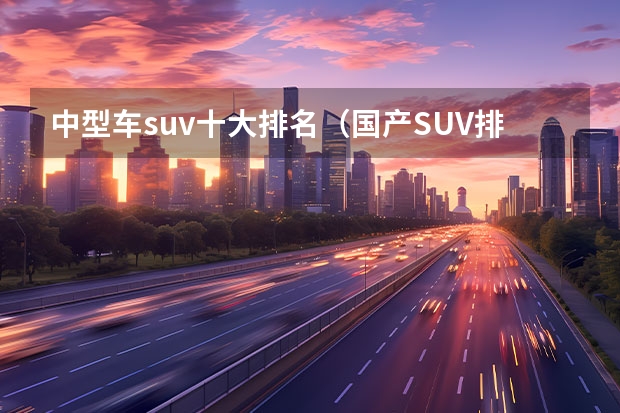 中型车suv十大排名（国产SUV排行榜前十名）