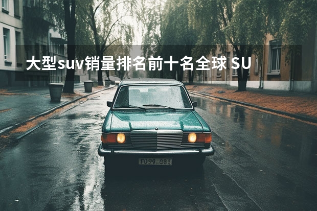 大型suv销量排名前十名全球 SUV销量排行榜前十名