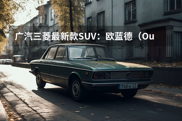 广汽三菱最新款SUV：欧蓝德（Outlander）全方位解读（油电转换全面提速，传统燃油车企的危机与自救）