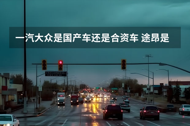 一汽大众是国产车还是合资车 途昂是一汽大众还是上海大众