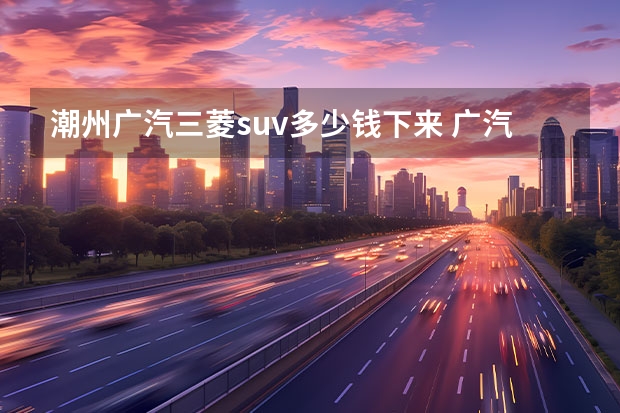 潮州广汽三菱suv多少钱下来 广汽三菱SUV车型大全