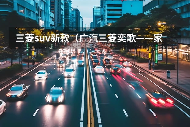 三菱suv新款（广汽三菱奕歌——家庭中的最佳SUV）