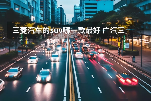 三菱汽车的suv哪一款最好 广汽三菱SUV车型大全