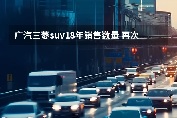 广汽三菱suv18年销售数量 再次停产！要退出中国市场了？三菱：我没这么说过
