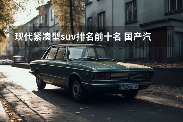 现代紧凑型suv排名前十名 国产汽车排名前十的牌子