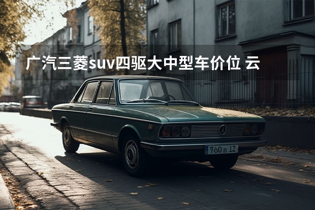 广汽三菱suv四驱大中型车价位 云车展|款广汽三菱欧蓝德上市，15.98万元起售，配电动后备厢